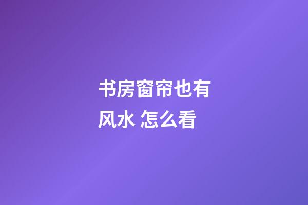 书房窗帘也有风水 怎么看